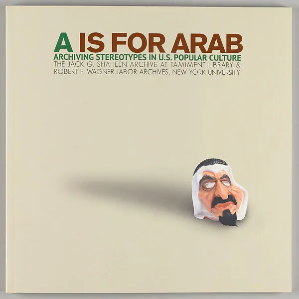 A is for Arab : archiving stereotypes in U.S. popular culture — John Kuo Wei Tchen|Amita Manghnani|New York University