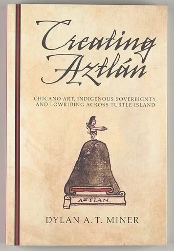 Creating Aztlán : Chicano art, indigenous sovereignty, and lowriding across Turtle Island
